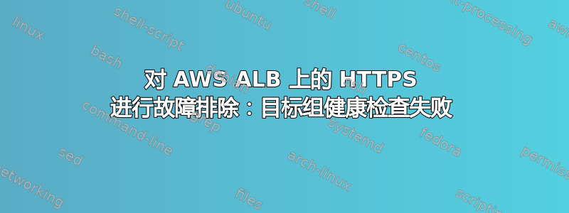 对 AWS ALB 上的 HTTPS 进行故障排除：目标组健康检查失败