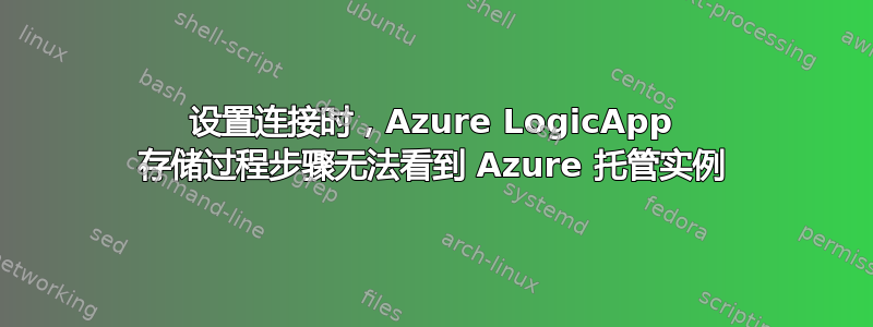 设置连接时，Azure LogicApp 存储过程步骤无法看到 Azure 托管实例