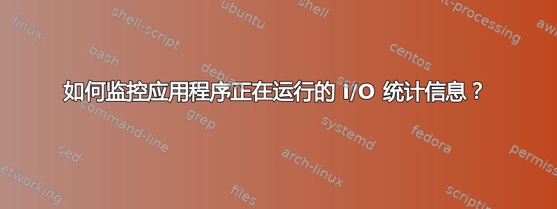 如何监控应用程序正在运行的 I/O 统计信息？