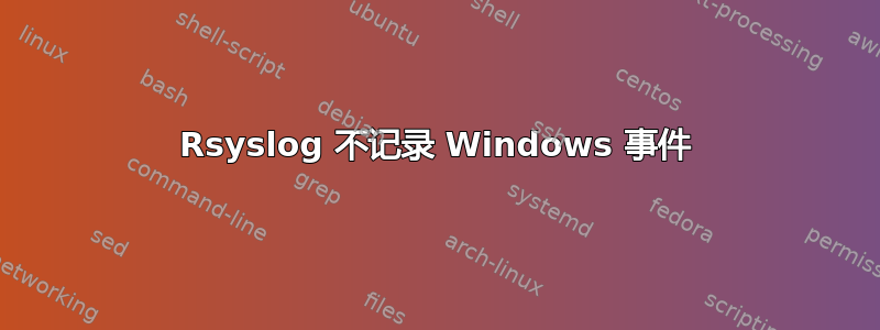 Rsyslog 不记录 Windows 事件