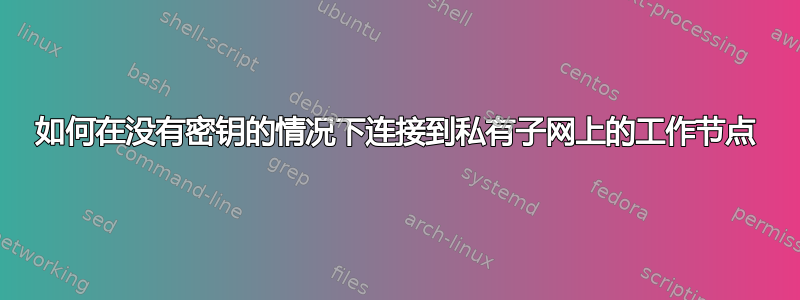 如何在没有密钥的情况下连接到私有子网上的工作节点