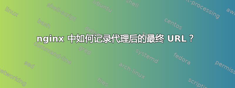 nginx 中如何记录代理后的最终 URL？