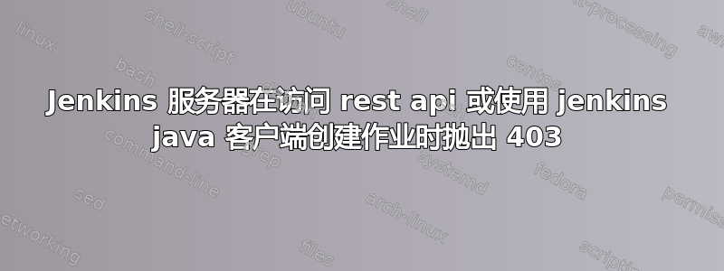 Jenkins 服务器在访问 rest api 或使用 jenkins java 客户端创建作业时抛出 403