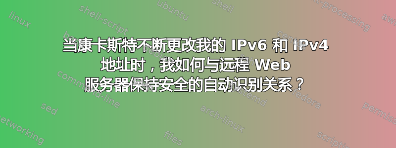 当康卡斯特不断更改我的 IPv6 和 IPv4 地址时，我如何与远程 Web 服务器保持安全的自动识别关系？