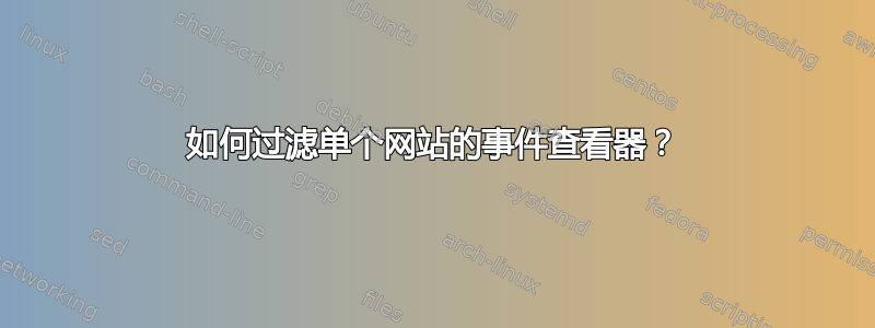 如何过滤单个网站的事件查看器？