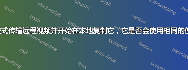 如果您正在流式传输远程视频并开始在本地复制它，它是否会使用相同的位流进行复制