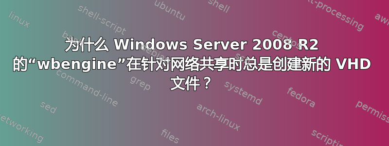 为什么 Windows Server 2008 R2 的“wbengine”在针对网络共享时总是创建新的 VHD 文件？