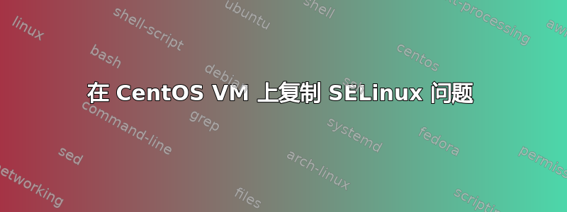 在 CentOS VM 上复制 SELinux 问题