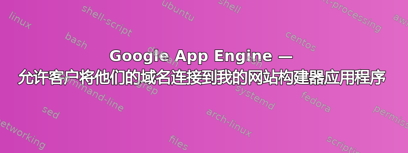 Google App Engine — 允许客户将他们的域名连接到我的网站构建器应用程序