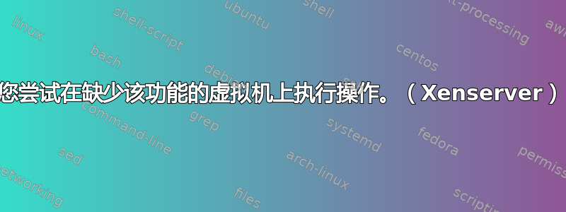 您尝试在缺少该功能的虚拟机上执行操作。（Xenserver）