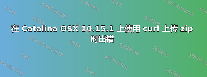 在 Catalina OSX 10.15.1 上使用 curl 上传 zip 时出错