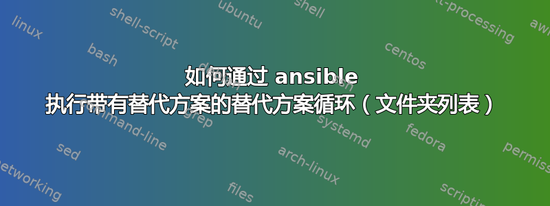 如何通过 ansible 执行带有替代方案的替代方案循环（文件夹列表）