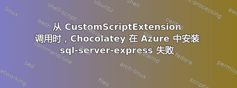 从 CustomScriptExtension 调用时，Chocolatey 在 Azure 中安装 sql-server-express 失败