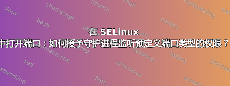 在 SELinux 中打开端口：如何授予守护进程监听预定义端口类型的权限？