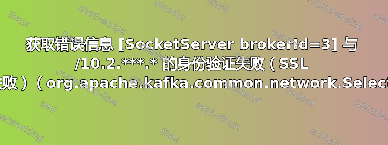 获取错误信息 [SocketServer brokerId=3] 与 /10.2.***.* 的身份验证失败（SSL 握手失败）（org.apache.kafka.common.network.Selector）