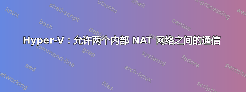 Hyper-V：允许两个内部 NAT 网络之间的通信