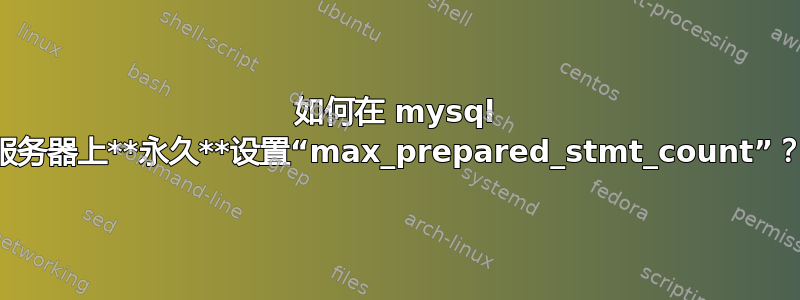 如何在 mysql 服务器上**永久**设置“max_prepared_stmt_count”？