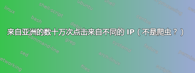 来自亚洲的数十万次点击来自不同的 IP（不是爬虫？）