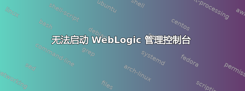 无法启动 WebLogic 管理控制台