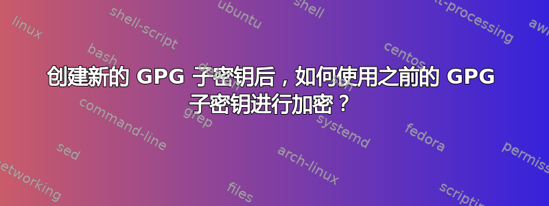 创建新的 GPG 子密钥后，如何使用之前的 GPG 子密钥进行加密？