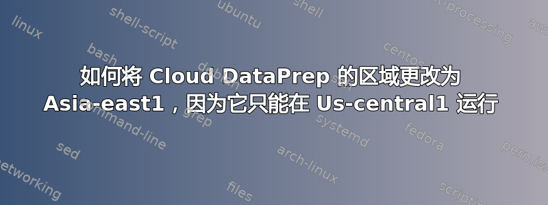 如何将 Cloud DataPrep 的区域更改为 Asia-east1，因为它只能在 Us-central1 运行