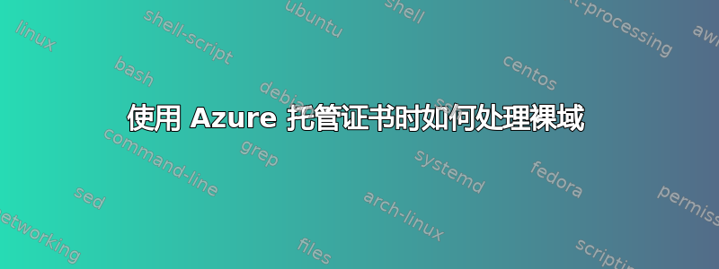 使用 Azure 托管证书时如何处理裸域