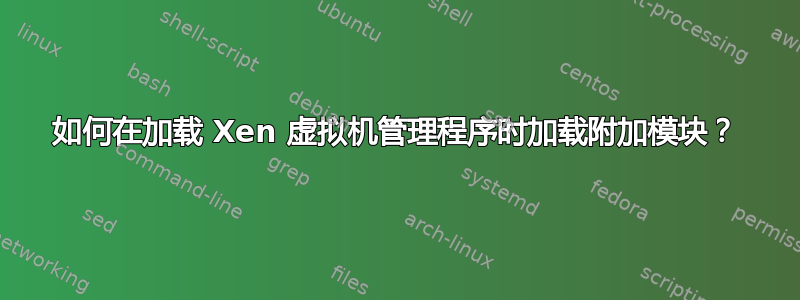 如何在加载 Xen 虚拟机管理程序时加载附加模块？