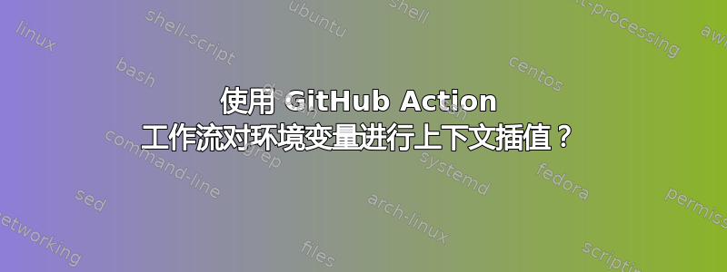 使用 GitHub Action 工作流对环境变量进行上下文插值？