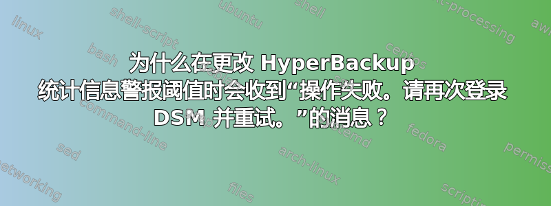 为什么在更改 HyperBackup 统计信息警报阈值时会收到“操作失败。请再次登录 DSM 并重试。”的消息？