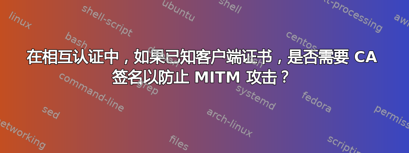 在相互认证中，如果已知客户端证书，是否需要 CA 签名以防止 MITM 攻击？