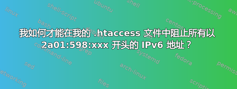 我如何才能在我的 .htaccess 文件中阻止所有以 2a01:598:xxx 开头的 IPv6 地址？