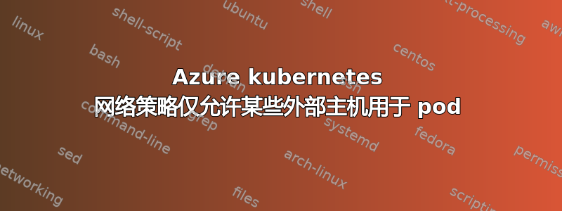 Azure kubernetes 网络策略仅允许某些外部主机用于 pod