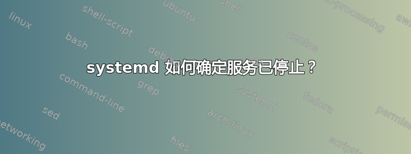 systemd 如何确定服务已停止？