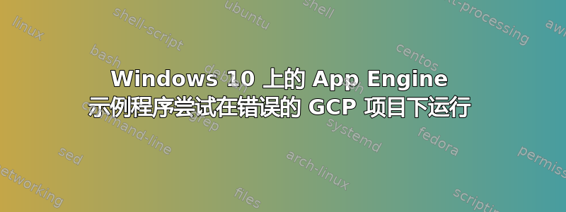 Windows 10 上的 App Engine 示例程序尝试在错误的 GCP 项目下运行