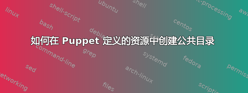 如何在 Puppet 定义的资源中创建公共目录