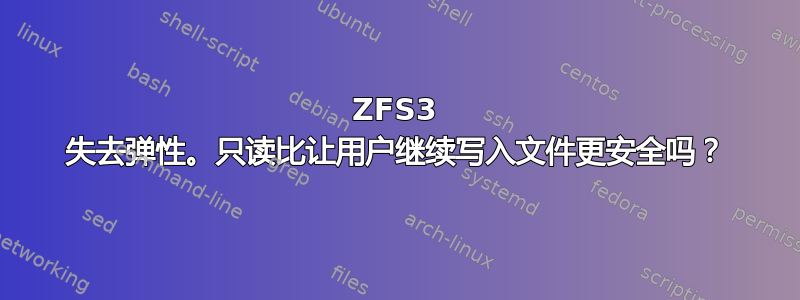 ZFS3 失去弹性。只读比让用户继续写入文件更安全吗？