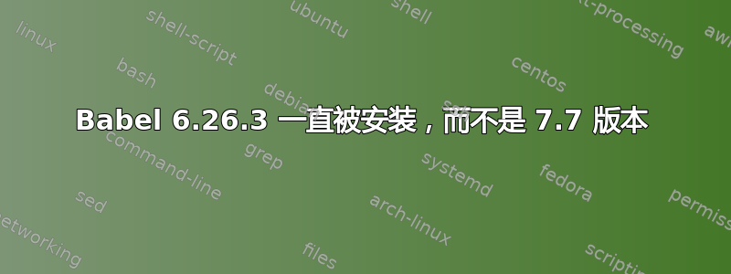 Babel 6.26.3 一直被安装，而不是 7.7 版本