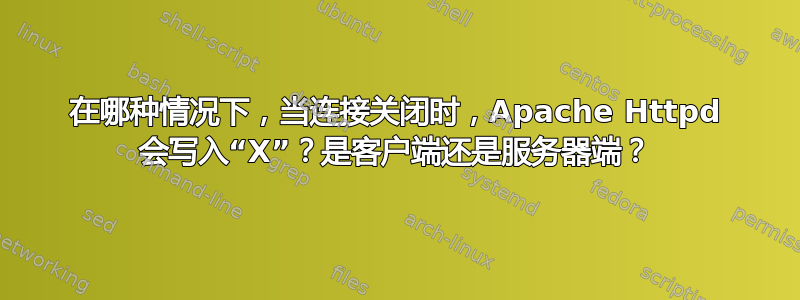 在哪种情况下，当连接关闭时，Apache Httpd 会写入“X”？是客户端还是服务器端？