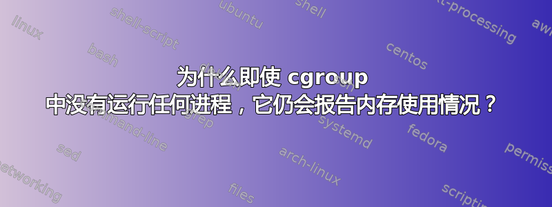 为什么即使 cgroup 中没有运行任何进程，它仍会报告内存使用情况？