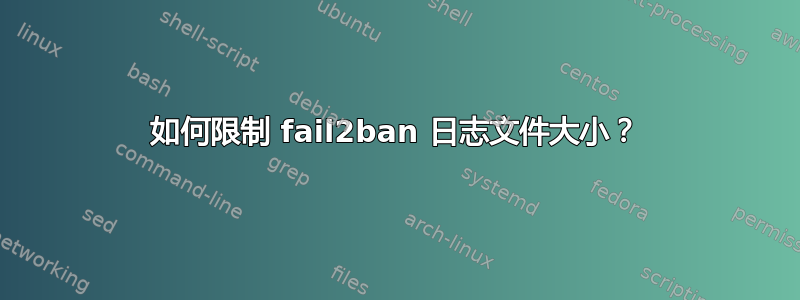 如何限制 fail2ban 日志文件大小？