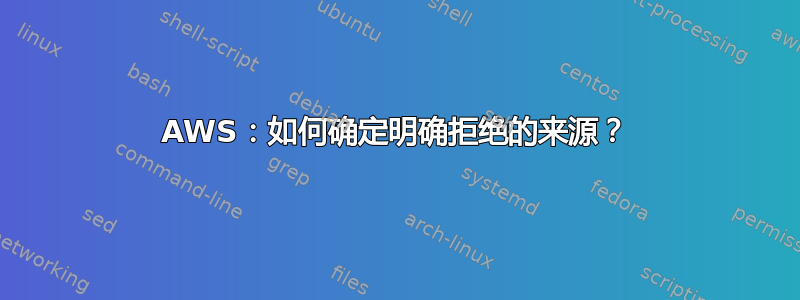 AWS：如何确定明确拒绝的来源？