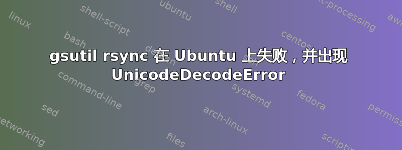 gsutil rsync 在 Ubuntu 上失败，并出现 UnicodeDecodeError