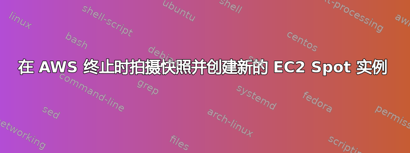 在 AWS 终止时拍摄快照并创建新的 EC2 Spot 实例