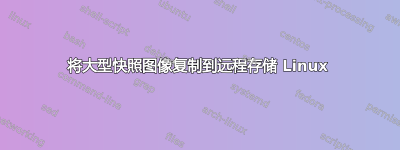 将大型快照图像复制到远程存储 Linux