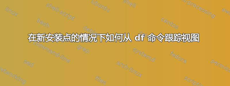 在新安装点的情况下如何从 df 命令跟踪视图