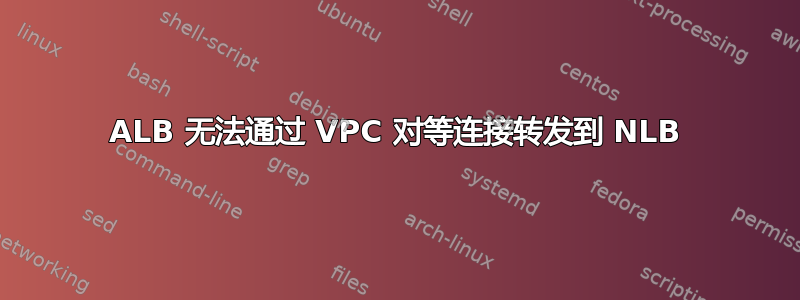 ALB 无法通过 VPC 对等连接转发到 NLB