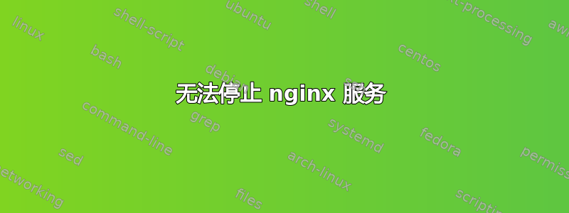 无法停止 nginx 服务