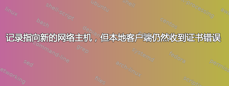 记录指向新的网络主机，但本地客户端仍然收到证书错误