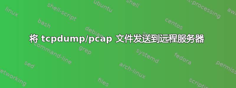 将 tcpdump/pcap 文件发送到远程服务器