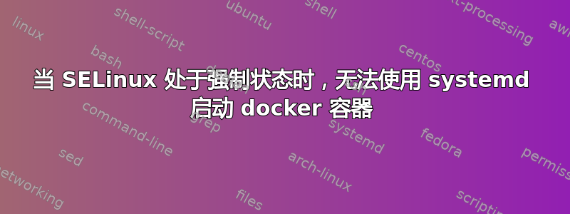 当 SELinux 处于强制状态时，无法使用 systemd 启动 docker 容器